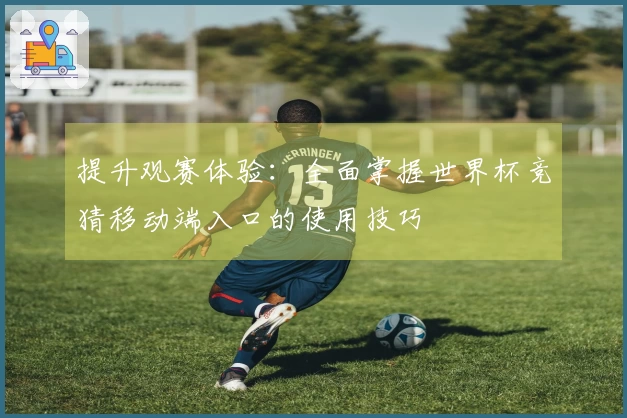 提升观赛体验：全面掌握世界杯竞猜移动端入口的使用技巧