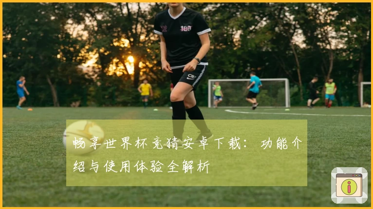 畅享世界杯竞猜安卓下载：功能介绍与使用体验全解析