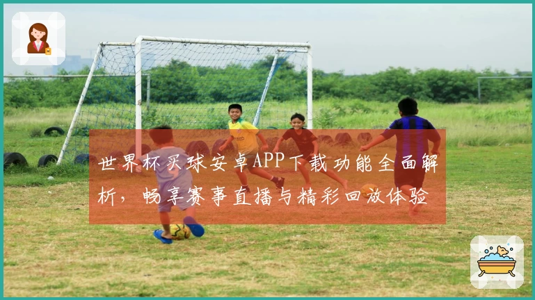 世界杯买球安卓APP下载功能全面解析，畅享赛事直播与精彩回放体验