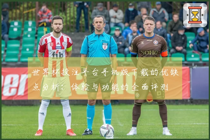 世界杯投注平台手机版下载的优缺点分析：体验与功能的全面评测