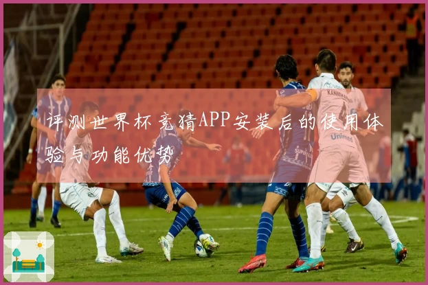 评测世界杯竞猜APP安装后的使用体验与功能优势