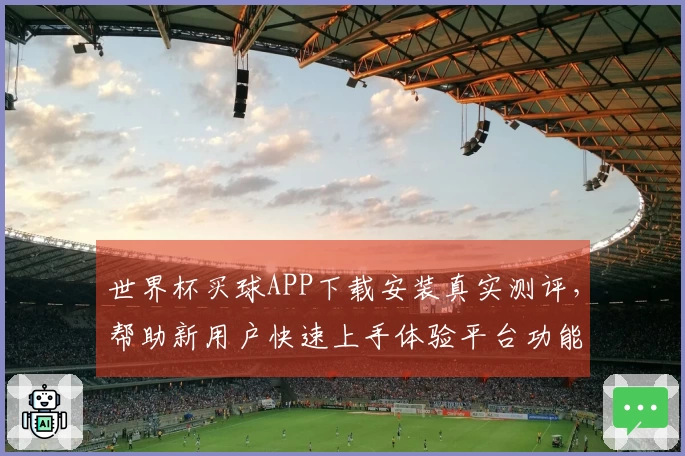 世界杯买球APP下载安装真实测评，帮助新用户快速上手体验平台功能