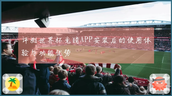 评测世界杯竞猜APP安装后的使用体验与功能优势