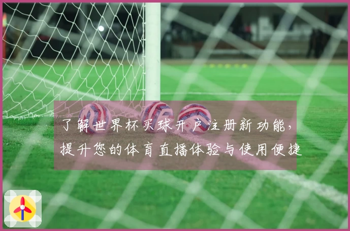 了解世界杯买球开户注册新功能，提升您的体育直播体验与使用便捷性