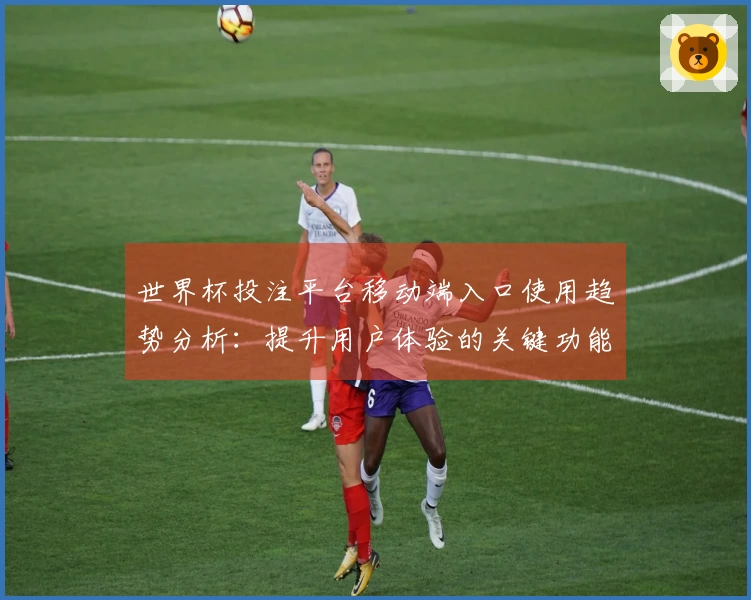 世界杯投注平台移动端入口使用趋势分析：提升用户体验的关键功能探讨