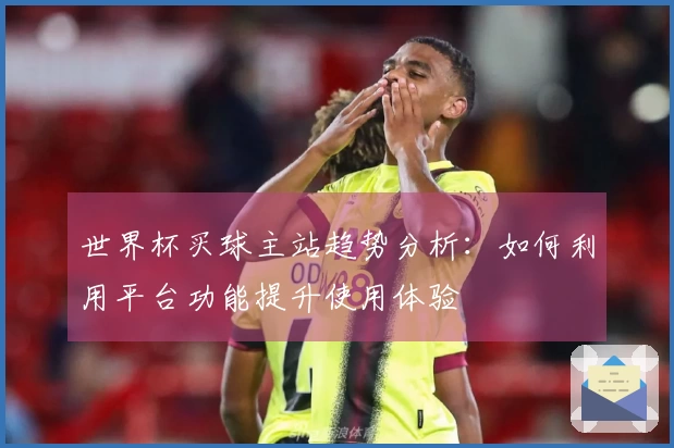 世界杯买球主站趋势分析：如何利用平台功能提升使用体验