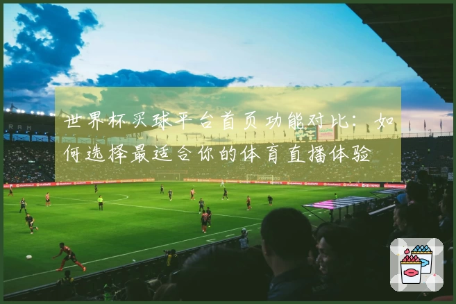 世界杯买球平台首页功能对比：如何选择最适合你的体育直播体验